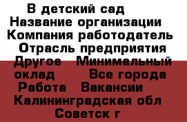 В детский сад № 1 › Название организации ­ Компания-работодатель › Отрасль предприятия ­ Другое › Минимальный оклад ­ 1 - Все города Работа » Вакансии   . Калининградская обл.,Советск г.